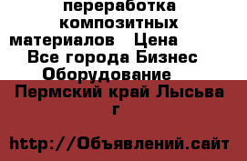 переработка композитных материалов › Цена ­ 100 - Все города Бизнес » Оборудование   . Пермский край,Лысьва г.